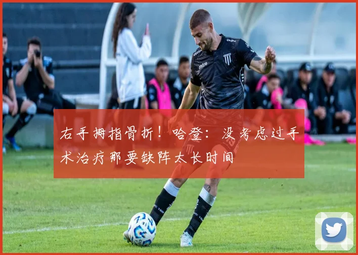 右手拇指骨折！哈登：没考虑过手术治疗那要缺阵太长时间