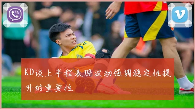 KD谈上半程表现波动强调稳定性提升的重要性