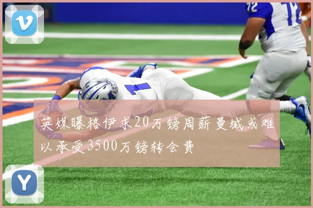 英媒曝格伊求20万镑周薪曼城或难以承受3500万镑转会费