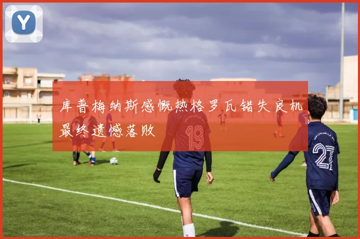 库普梅纳斯感慨热格罗瓦错失良机最终遗憾落败