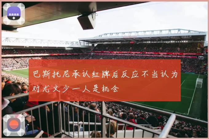巴斯托尼承认红牌后反应不当认为对尤文少一人是机会