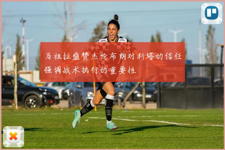 马祖拉盛赞杰伦布朗对科塔的信任强调战术执行的重要性