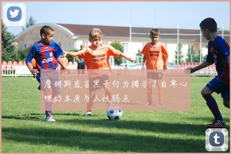 詹姆斯直言黑子行为揭示了自卑心理的本质与人性弱点