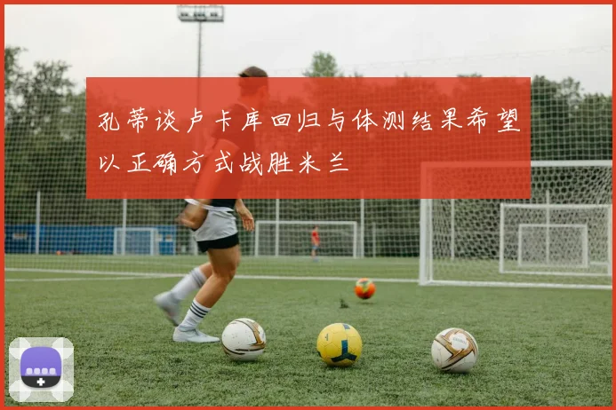 孔蒂谈卢卡库回归与体测结果希望以正确方式战胜米兰