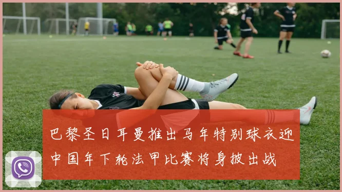 巴黎圣日耳曼推出马年特别球衣迎中国年下轮法甲比赛将身披出战