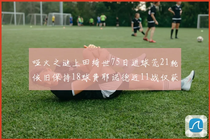 哑火之谜上田绮世75日进球荒21轮依旧保持18球费耶诺德近11战仅获3胜