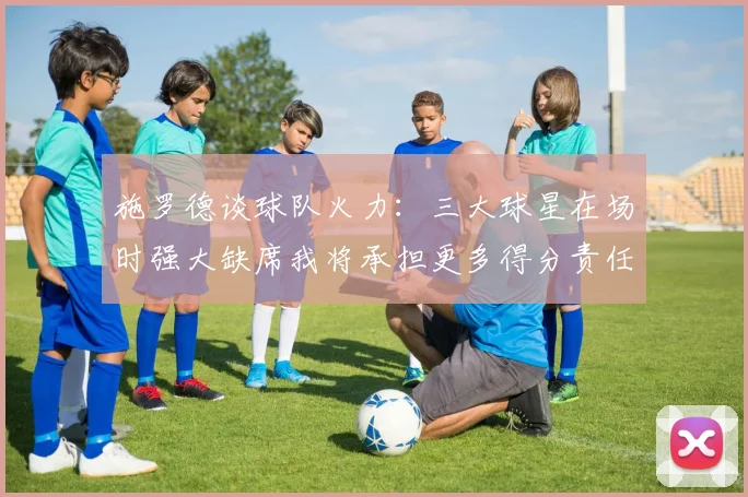 施罗德谈球队火力：三大球星在场时强大缺席我将承担更多得分责任