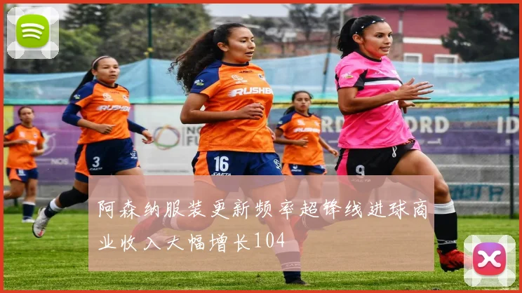 阿森纳服装更新频率超锋线进球商业收入大幅增长104