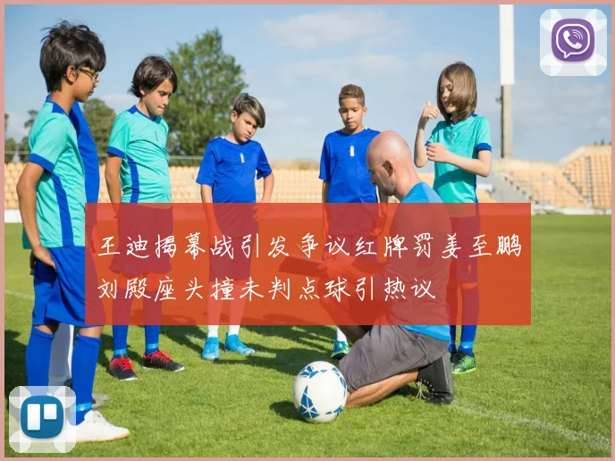 王迪揭幕战引发争议红牌罚姜至鹏刘殿座头撞未判点球引热议