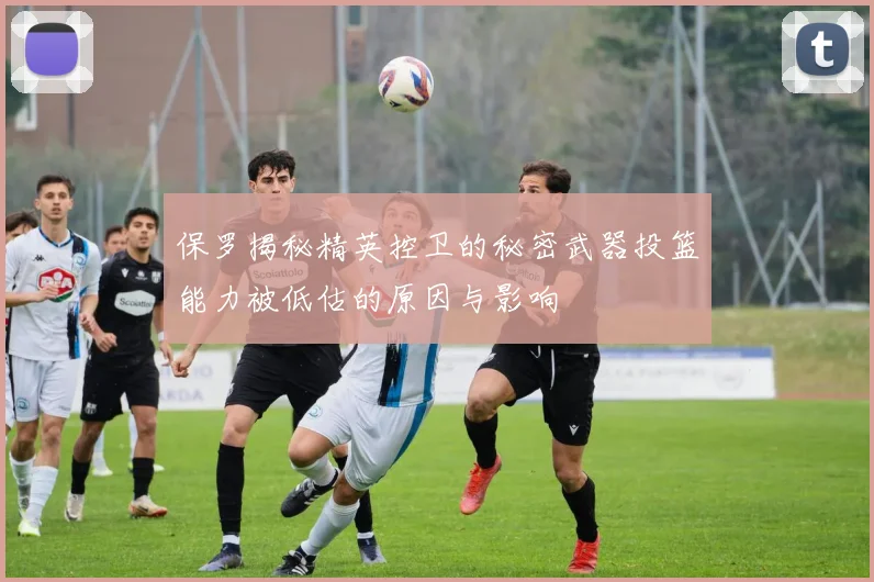 保罗揭秘精英控卫的秘密武器投篮能力被低估的原因与影响