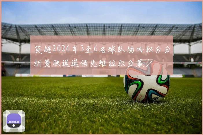 英超2026年3至6名球队场均积分分析曼联遥遥领先维拉积分最少