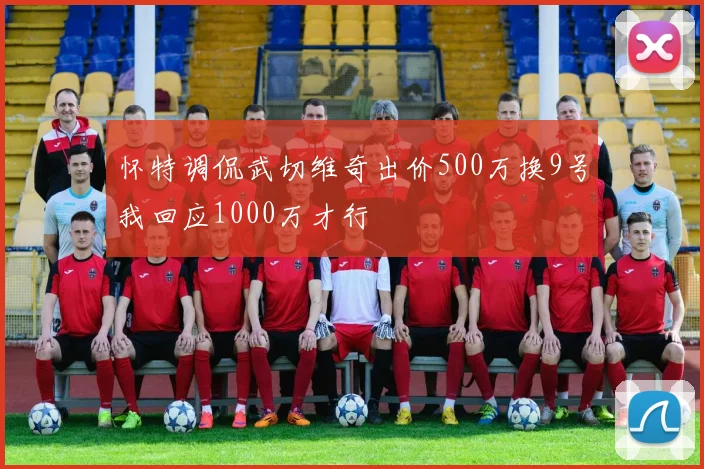 怀特调侃武切维奇出价500万换9号我回应1000万才行