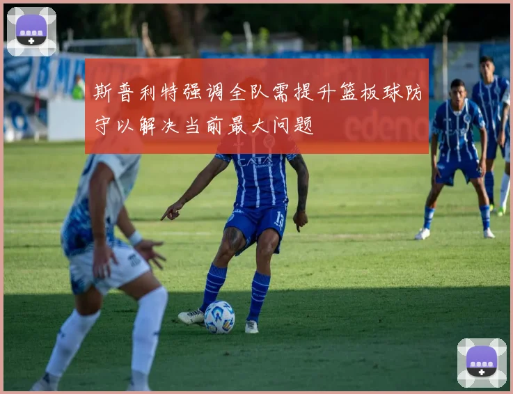 斯普利特强调全队需提升篮板球防守以解决当前最大问题