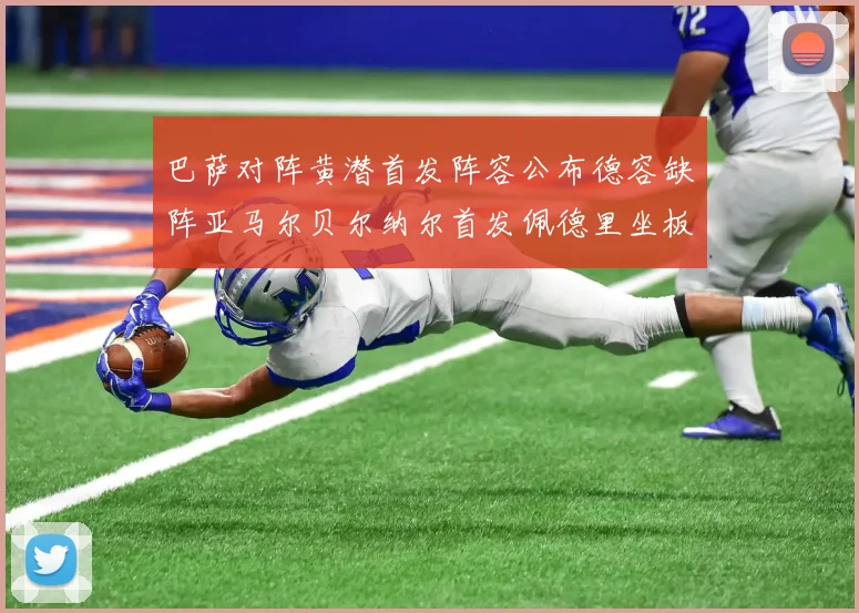 巴萨对阵黄潜首发阵容公布德容缺阵亚马尔贝尔纳尔首发佩德里坐板凳
