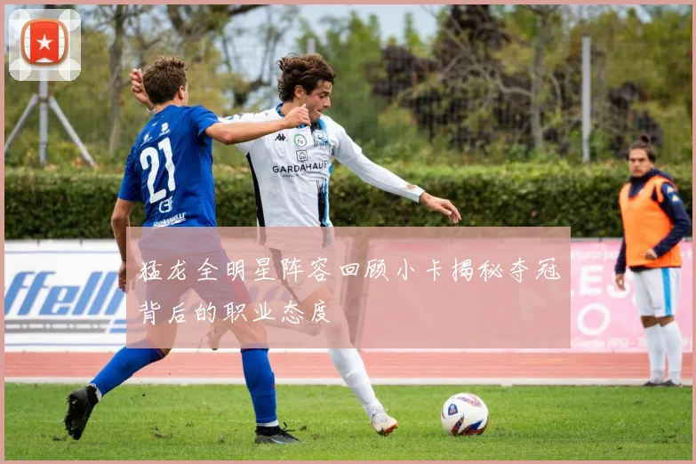 猛龙全明星阵容回顾小卡揭秘夺冠背后的职业态度