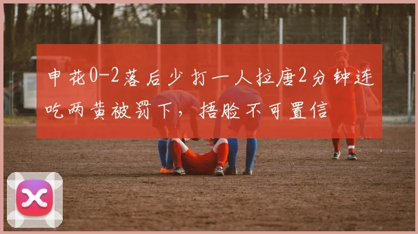 申花0-2落后少打一人拉唐2分钟连吃两黄被罚下，捂脸不可置信