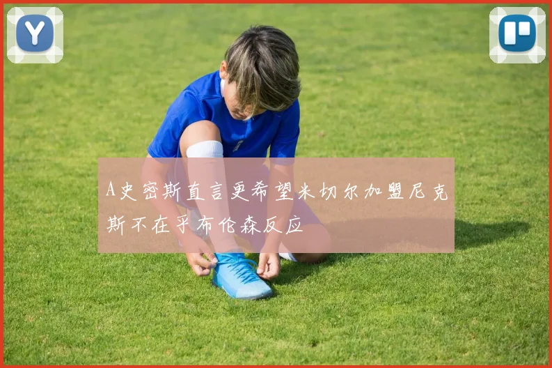 A史密斯直言更希望米切尔加盟尼克斯不在乎布伦森反应