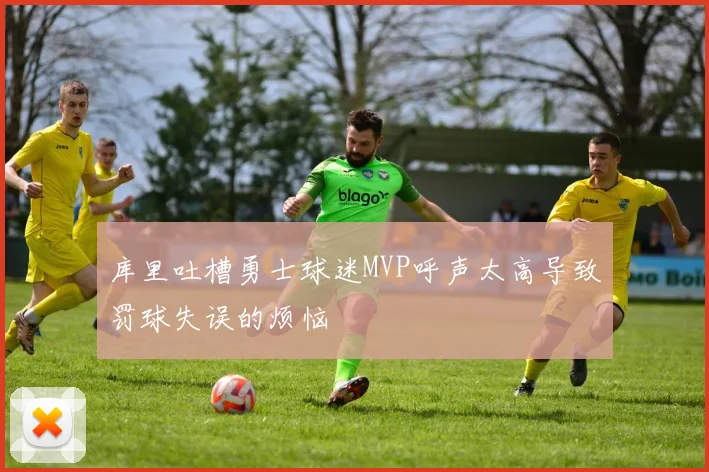 库里吐槽勇士球迷MVP呼声太高导致罚球失误的烦恼