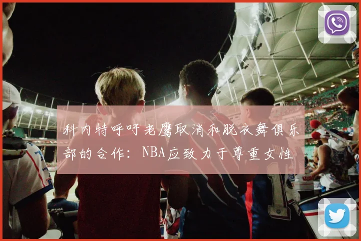 科内特呼吁老鹰取消和脱衣舞俱乐部的合作：NBA应致力于尊重女性