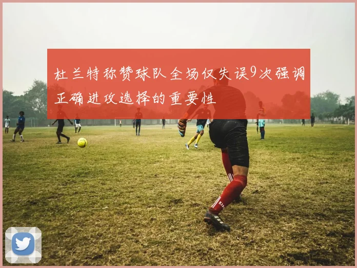 杜兰特称赞球队全场仅失误9次强调正确进攻选择的重要性