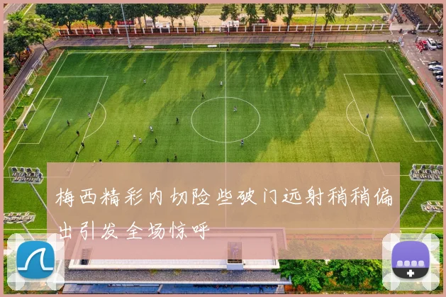 梅西精彩内切险些破门远射稍稍偏出引发全场惊呼