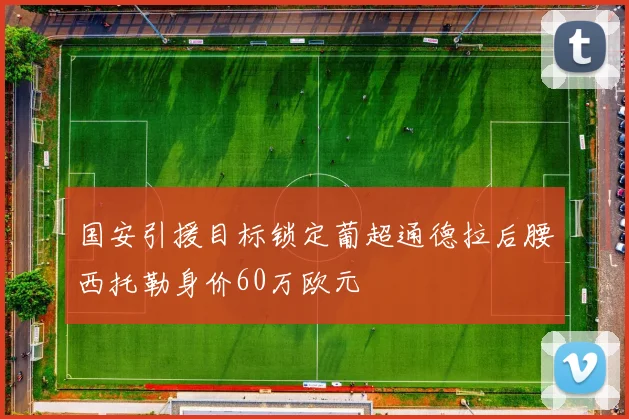 国安引援目标锁定葡超通德拉后腰西托勒身价60万欧元