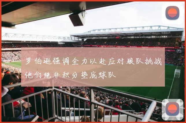 罗伯逊强调全力以赴应对狼队挑战他们绝非积分垫底球队