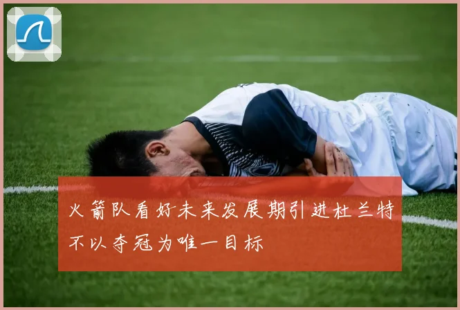 火箭队看好未来发展期引进杜兰特不以夺冠为唯一目标