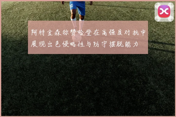 阿特金森称赞哈登在高强度对抗中展现出色侵略性与防守摆脱能力