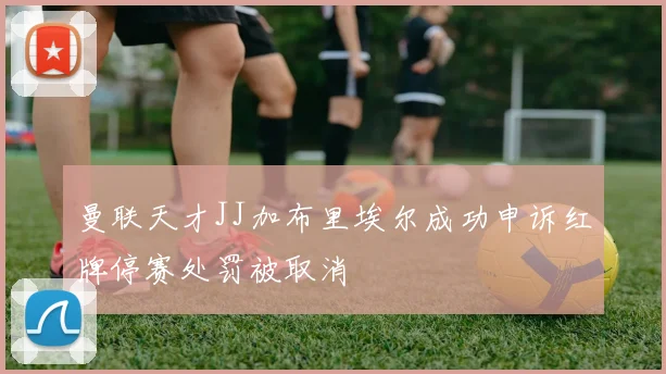 曼联天才JJ加布里埃尔成功申诉红牌停赛处罚被取消