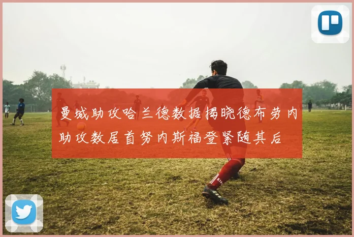 曼城助攻哈兰德数据揭晓德布劳内助攻数居首努内斯福登紧随其后