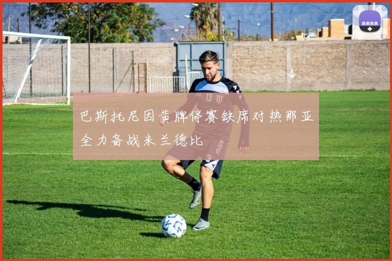 巴斯托尼因黄牌停赛缺席对热那亚全力备战米兰德比