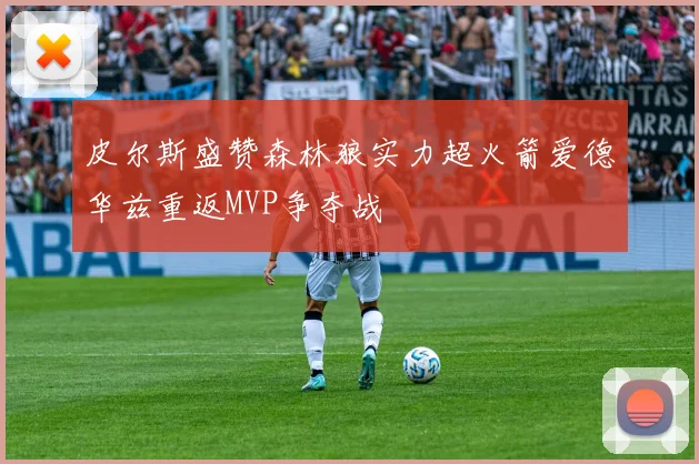 皮尔斯盛赞森林狼实力超火箭爱德华兹重返MVP争夺战