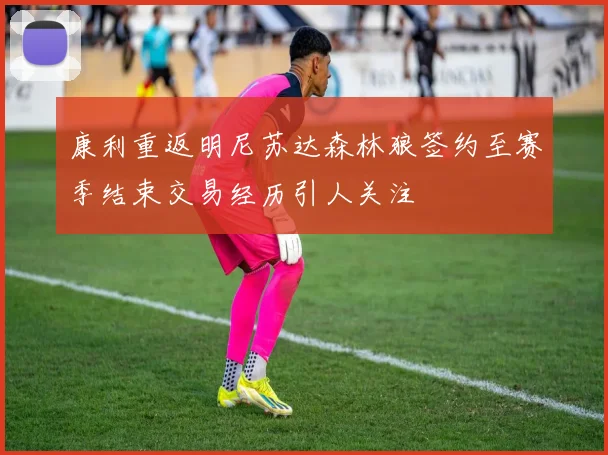 康利重返明尼苏达森林狼签约至赛季结束交易经历引人关注