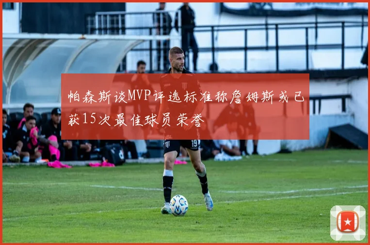 帕森斯谈MVP评选标准称詹姆斯或已获15次最佳球员荣誉