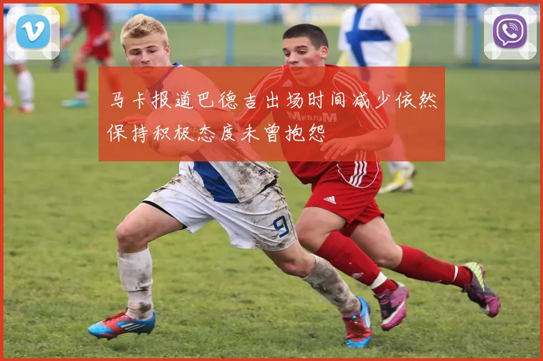 马卡报道巴德吉出场时间减少依然保持积极态度未曾抱怨