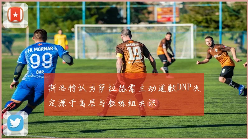 斯洛特认为萨拉赫需主动道歉DNP决定源于高层与教练组共识