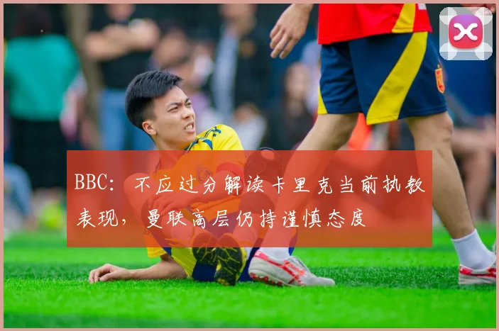 BBC：不应过分解读卡里克当前执教表现，曼联高层仍持谨慎态度