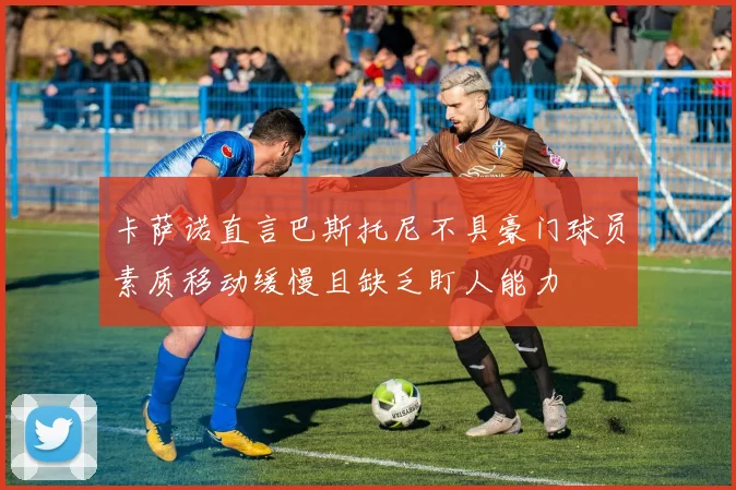卡萨诺直言巴斯托尼不具豪门球员素质移动缓慢且缺乏盯人能力