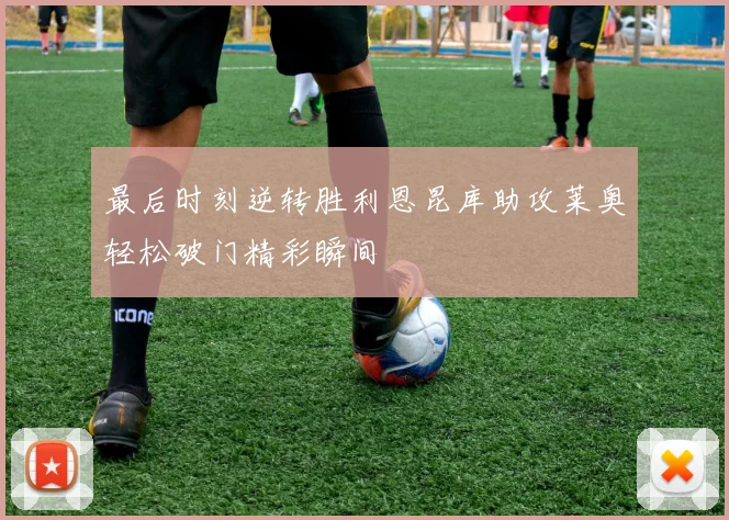最后时刻逆转胜利恩昆库助攻莱奥轻松破门精彩瞬间