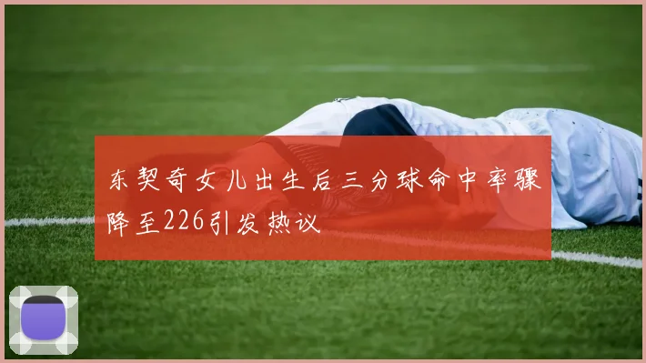 东契奇女儿出生后三分球命中率骤降至226引发热议