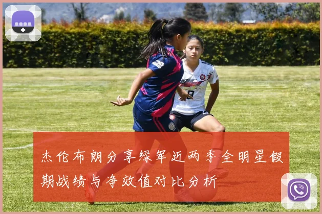 杰伦布朗分享绿军近两季全明星假期战绩与净效值对比分析