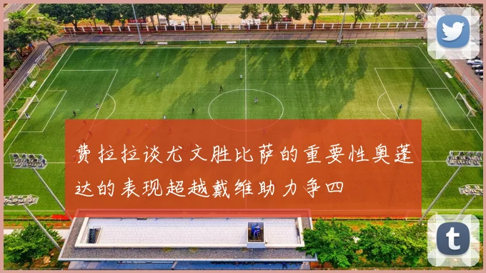 费拉拉谈尤文胜比萨的重要性奥蓬达的表现超越戴维助力争四