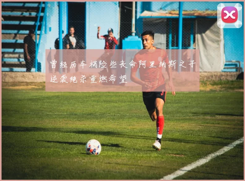 曾经历车祸险些丧命阿里纳斯之子逆袭绝杀重燃希望